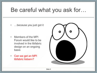 Be careful what you ask for…
• …because you just got it

• Members of the MPI
Forum would like to be
involved in the libfabric
design on an ongoing
basis
• Can we get an MPI
libfabric listserv?

Slide 9

 