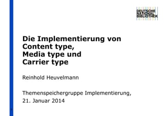 Die Implementierung von
Content type,
Media type und
Carrier type
Reinhold Heuvelmann
Themenspeichergruppe Implementierung,
21. Januar 2014
1

 