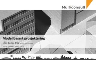 multiconsult.no
Modellbasert prosjektering
Åge Langedrag M.Arch. / BIM Innovator
Oslo | LPO – 24.01.2014
 