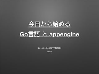 今日から始める
Go言語 と appengine
2014/01/24@FFTT勉強会
inoue
 