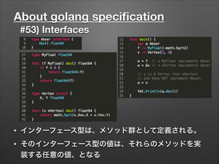 About golang speciﬁcation
#53) Interfaces
• インターフェース型は、メソッド群として定義される。
• そのインターフェース型の値は、それらのメソッドを実
装する任意の値、となる
 