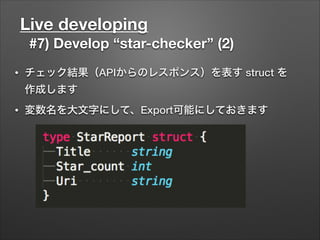 Live developing
#7) Develop “star-checker” (2)
• チェック結果（APIからのレスポンス）を表す struct を
作成します
• 変数名を大文字にして、Export可能にしておきます
 