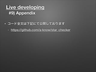 Live developing
#9) Appendix
• コード全文は下記にて公開しております
- https://github.com/a-know/star_checker
 