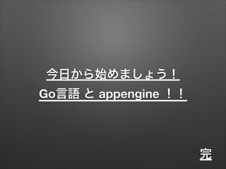 今日から始めましょう！
Go言語 と appengine ！！
完
 