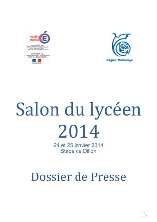  	
  	
  	
  	
  	
  	
  	
  	
  	
  	
  	
  	
  	
  	
  	
  	
  	
  	
  	
  	
  	
  	
  	
  	
  	
  	
  	
  	
  	
  	
  	
  	
  	
  	
  	
  	
  	
  	
  	
  	
  	
  	
  	
  	
  	
  	
  	
  	
  	
  	
  	
  	
  	
  	
  	
  	
  	
  	
  	
  	
  	
  	
  	
  	
  	
  	
  	
  	
  	
  	
  	
  	
  	
  	
  	
  	
  	
  	
  	
  	
  	
  

	
  
	
  
	
  

	
  
	
  
	
  
	
  

Salon	
  du	
  lycéen	
  
2014	
  
24 et 25 janvier 2014
Stade de Dillon

	
  

	
  
Dossier	
  de	
  Presse	
  
	
  
	
  

1

 