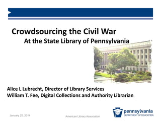 Crowdsourcing the Civil War
At the State Library of Pennsylvania

Alice L Lubrecht, Director of Library Services
William T. Fee, Digital Collections and Authority Librarian

January 25, 2014

American Library Association

 