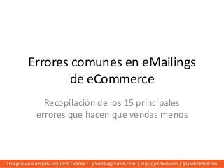 Errores comunes en eMailings
de eCommerce
Recopilación de los 15 principales
errores que hacen que vendas menos

Una guía desarrollada por Jordi Ordóñez | jordiob@jordiob.com | http://jordiob.com | @jordiobdotcom

 