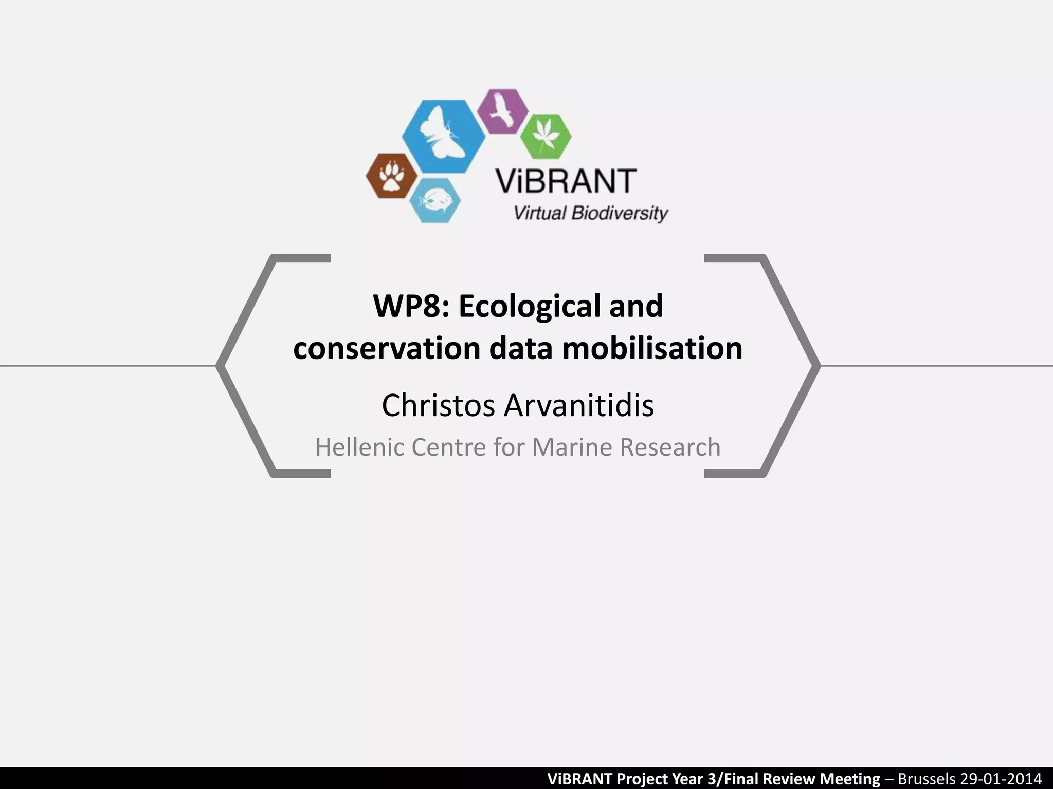 WP8: Ecological and
conservation data mobilisation
Christos Arvanitidis
Hellenic Centre for Marine Research

ViBRANT Project Year 3/Final Review Meeting – Brussels 29-01-2014

 