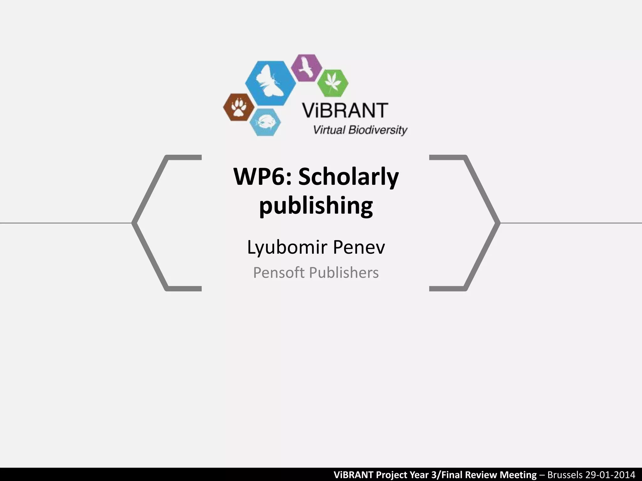 WP6: Scholarly
publishing
Lyubomir Penev
Pensoft Publishers

ViBRANT Project Year 3/Final Review Meeting – Brussels 29-01-2014

 