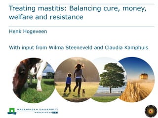 Treating mastitis: Balancing cure, money,
welfare and resistance
Henk Hogeveen
With input from Wilma Steeneveld and Claudia Kamphuis

 
