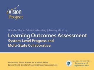 Board of Higher Education Meeting | January 28, 2014

Learning Outcomes Assessment
System-Level Progress and
Multi-State Collaborative

Pat Crosson, Senior Advisor for Academic Policy
Bonnie Orcutt, Director of Learning Outcomes Assessment

 