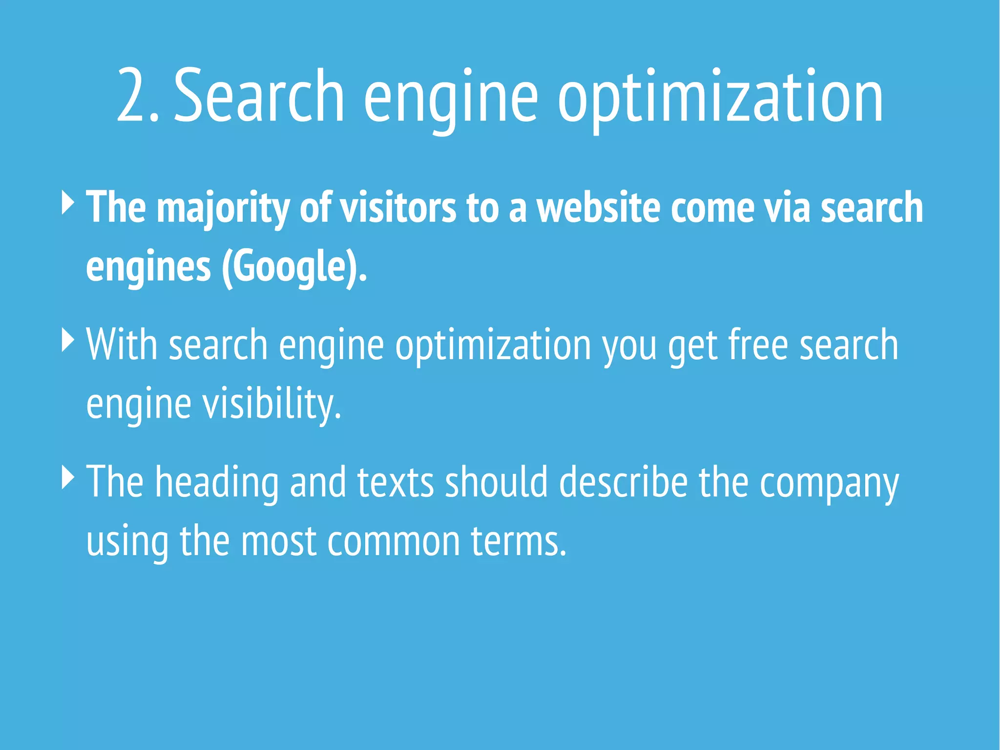 2. Search engine optimization
 The majority of visitors to a website come via search

engines (Google).
 With search engine optimization you get free search

engine visibility.
 The heading and texts should describe the company

using the most common terms.

 