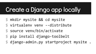 Create a Django app locally
$
$
$
$
$

mkdir mysite && cd mysite
virtualenv venv --distribute
source venv/bin/activate
pip install django-toolbelt
django-admin.py startproject mysite .

 