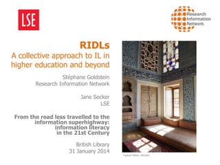 RIDLs

A collective approach to IL in
higher education and beyond
Stéphane Goldstein
Research Information Network

Jane Secker
LSE
From the road less travelled to the
information superhighway:
information literacy
in the 21st Century
British Library
31 January 2014

Topkapi Palace, Istanbul

 
