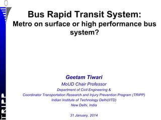 Bus Rapid Transit System:
Metro on surface or high performance bus
system?

Geetam Tiwari
MoUD Chair Professor
Department of Civil Engineering &
Coordinator Transportation Research and Injury Prevention Program (TRIPP)
Indian Institute of Technology Delhi(IITD)
New Delhi, India
31 January, 2014

 