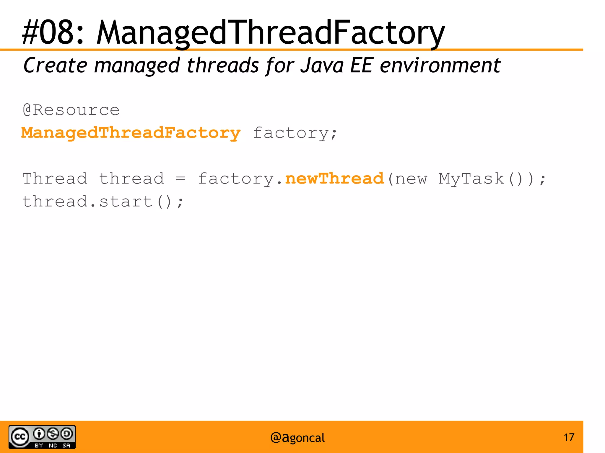 #08: ManagedThreadFactory
Create managed threads for Java EE environment
@Resource
ManagedThreadFactory factory;
Thread thread = factory.newThread(new MyTask());
thread.start();

@agoncal

17

 