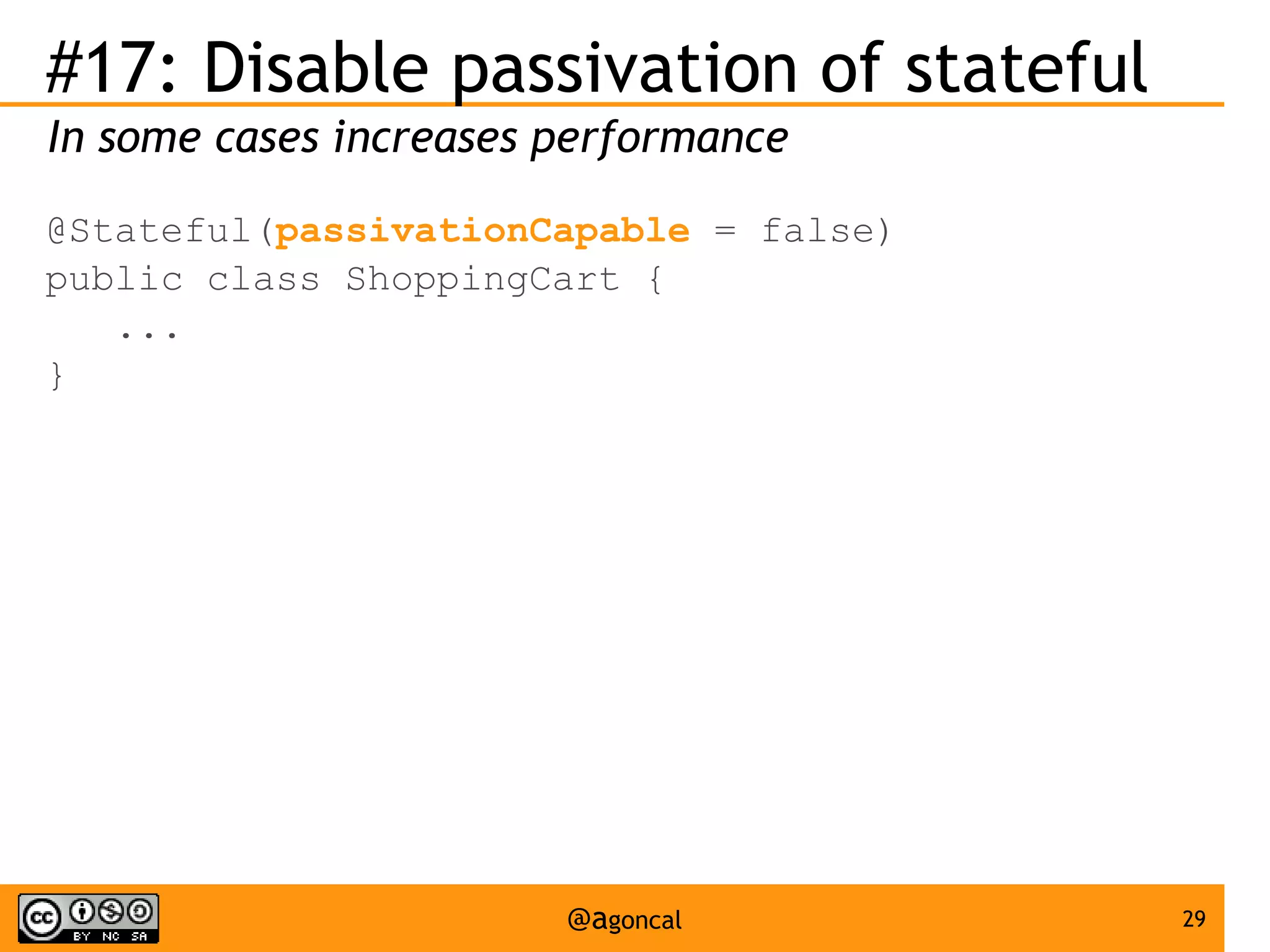 #17: Disable passivation of stateful
In some cases increases performance
@Stateful(passivationCapable = false)
public class ShoppingCart {
...
}

@agoncal

29

 