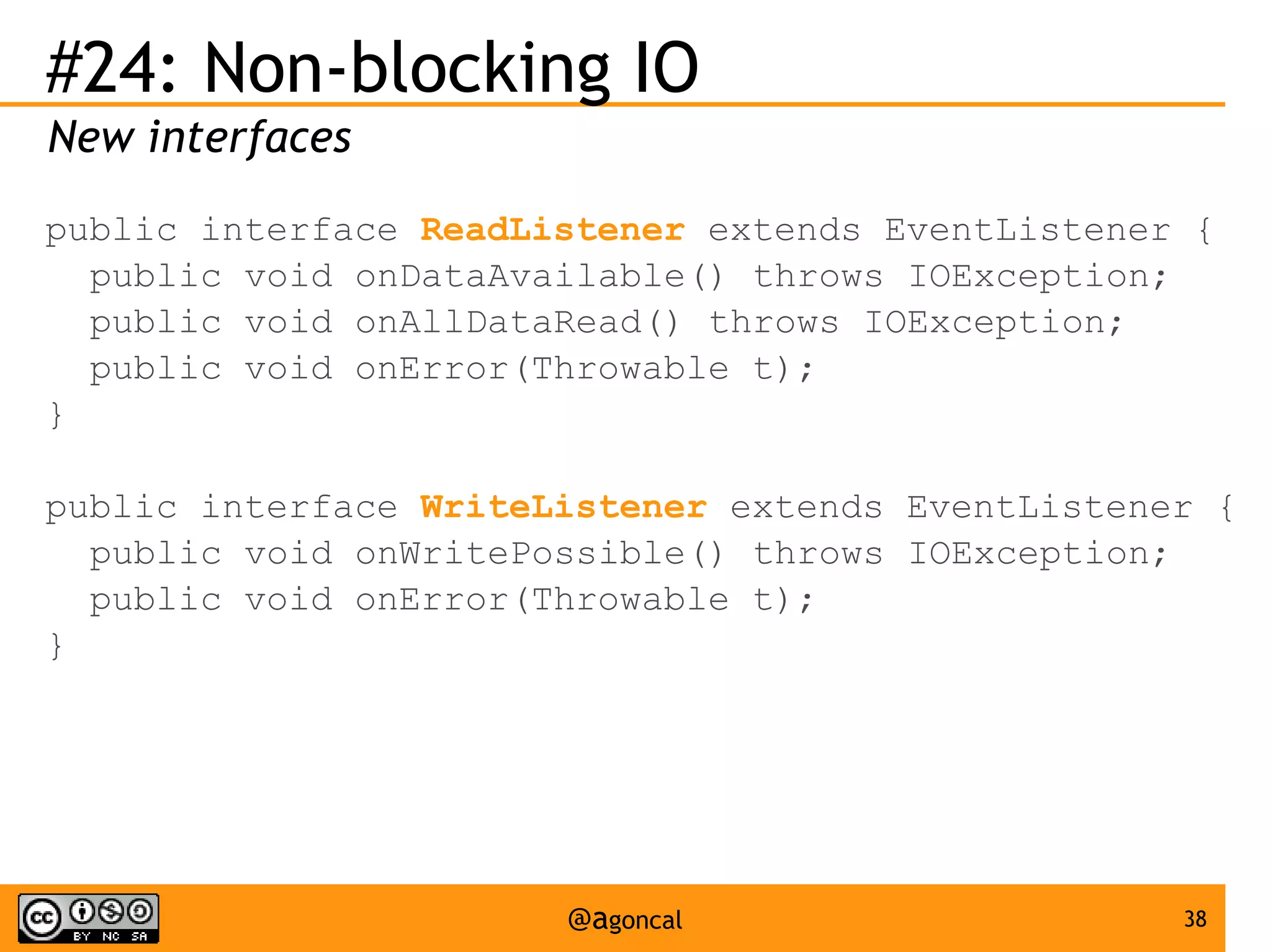 #24: Non-blocking IO
New interfaces
public interface ReadListener extends EventListener {
public void onDataAvailable() throws IOException;
public void onAllDataRead() throws IOException;
public void onError(Throwable t);
}
public interface WriteListener extends EventListener {
public void onWritePossible() throws IOException;
public void onError(Throwable t);
}

@agoncal

38

 