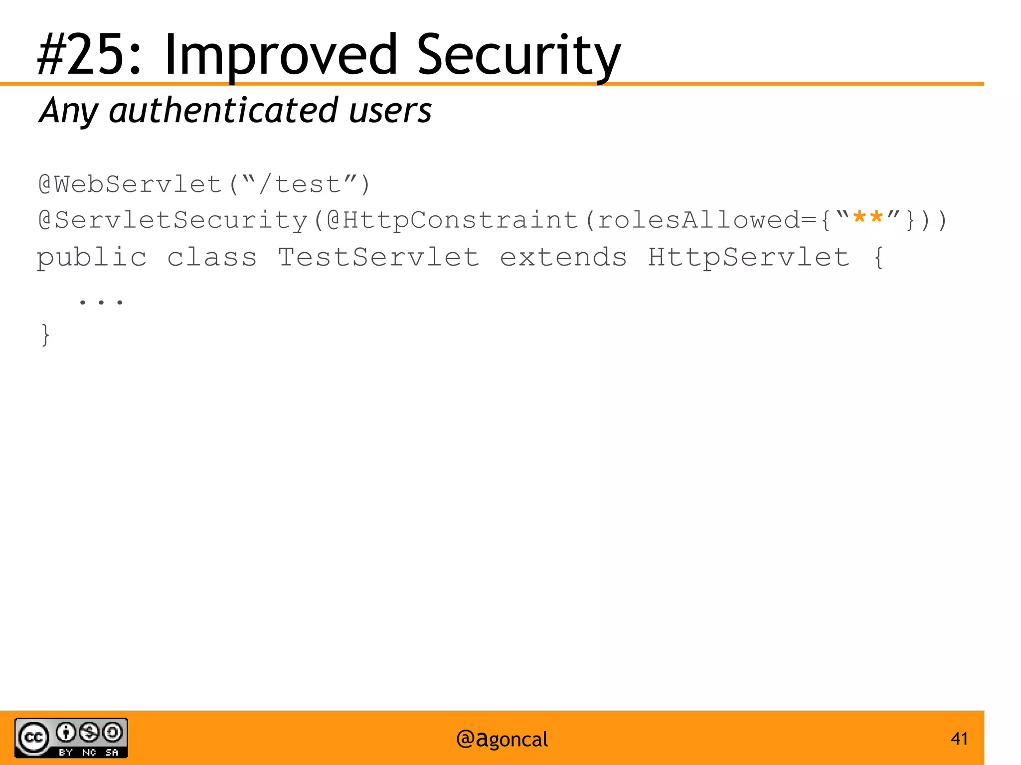 #25: Improved Security
Any authenticated users
@WebServlet(“/test”)
@ServletSecurity(@HttpConstraint(rolesAllowed={“**”}))

public class TestServlet extends HttpServlet {
...
}

@agoncal

41

 