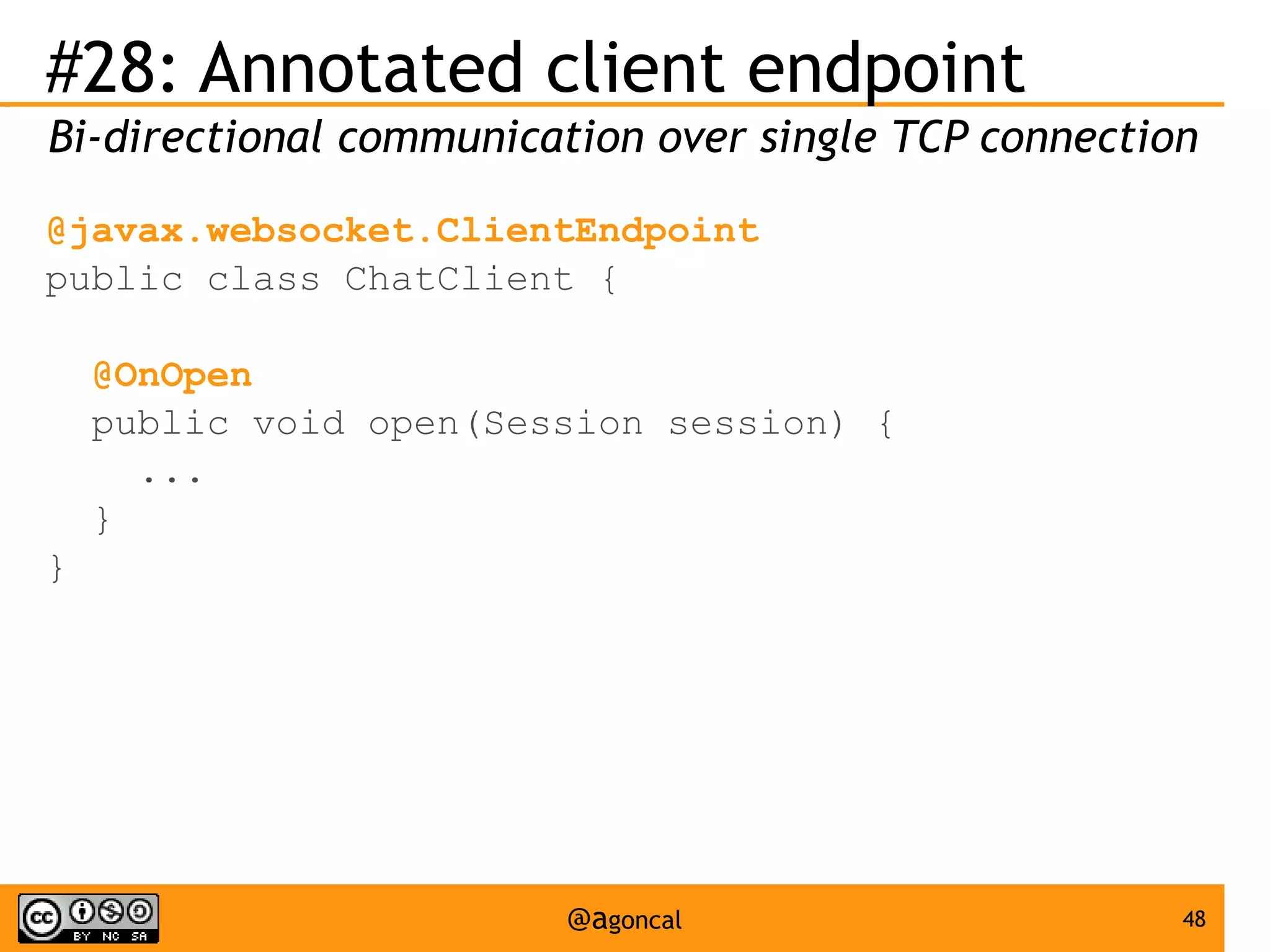 #28: Annotated client endpoint
Bi-directional communication over single TCP connection
@javax.websocket.ClientEndpoint
public class ChatClient {
@OnOpen
public void open(Session session) {
...
}
}

@agoncal

48

 
