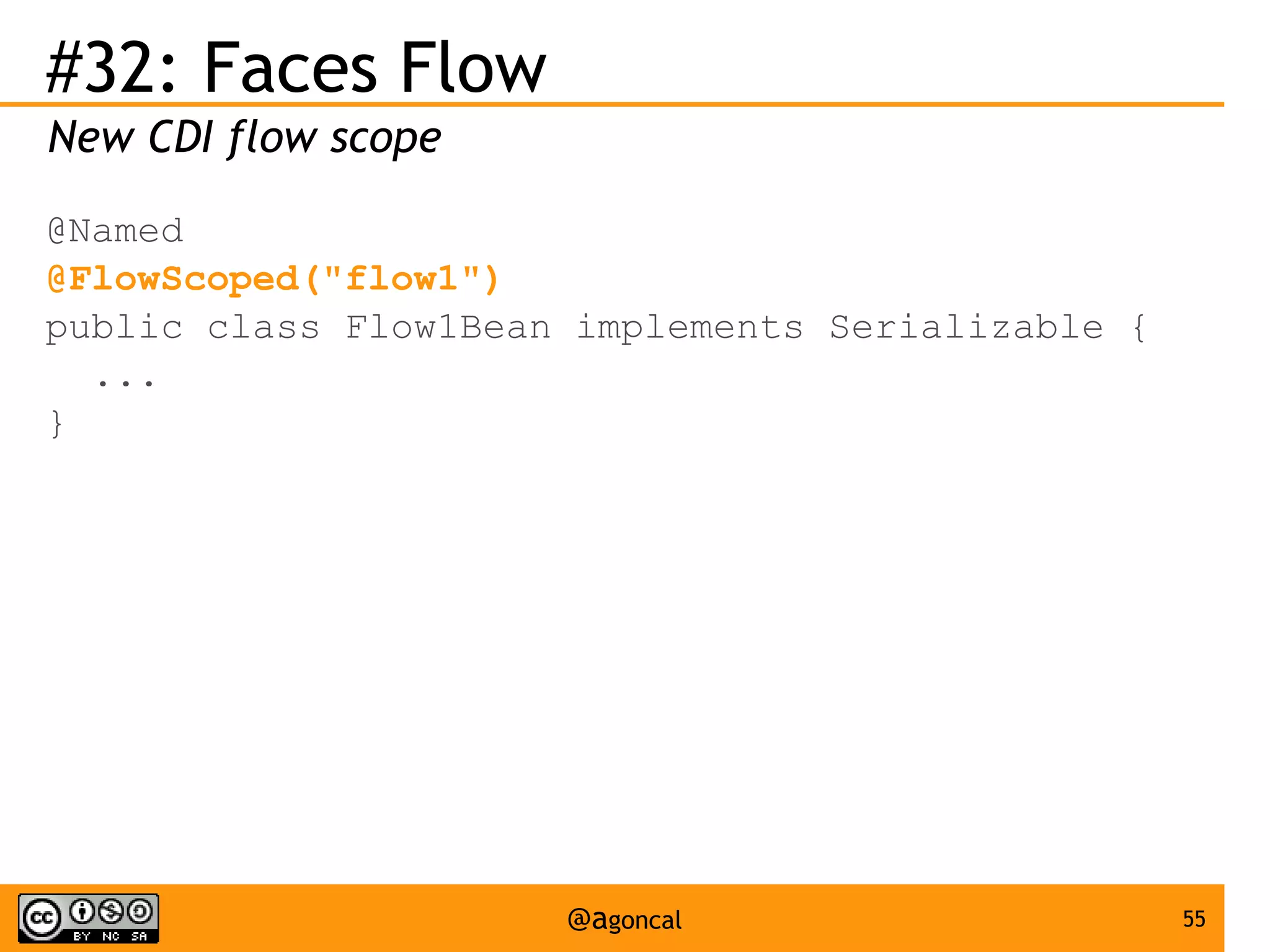 #32: Faces Flow
New CDI flow scope
@Named
@FlowScoped("flow1")
public class Flow1Bean implements Serializable {
...
}

@agoncal

55

 
