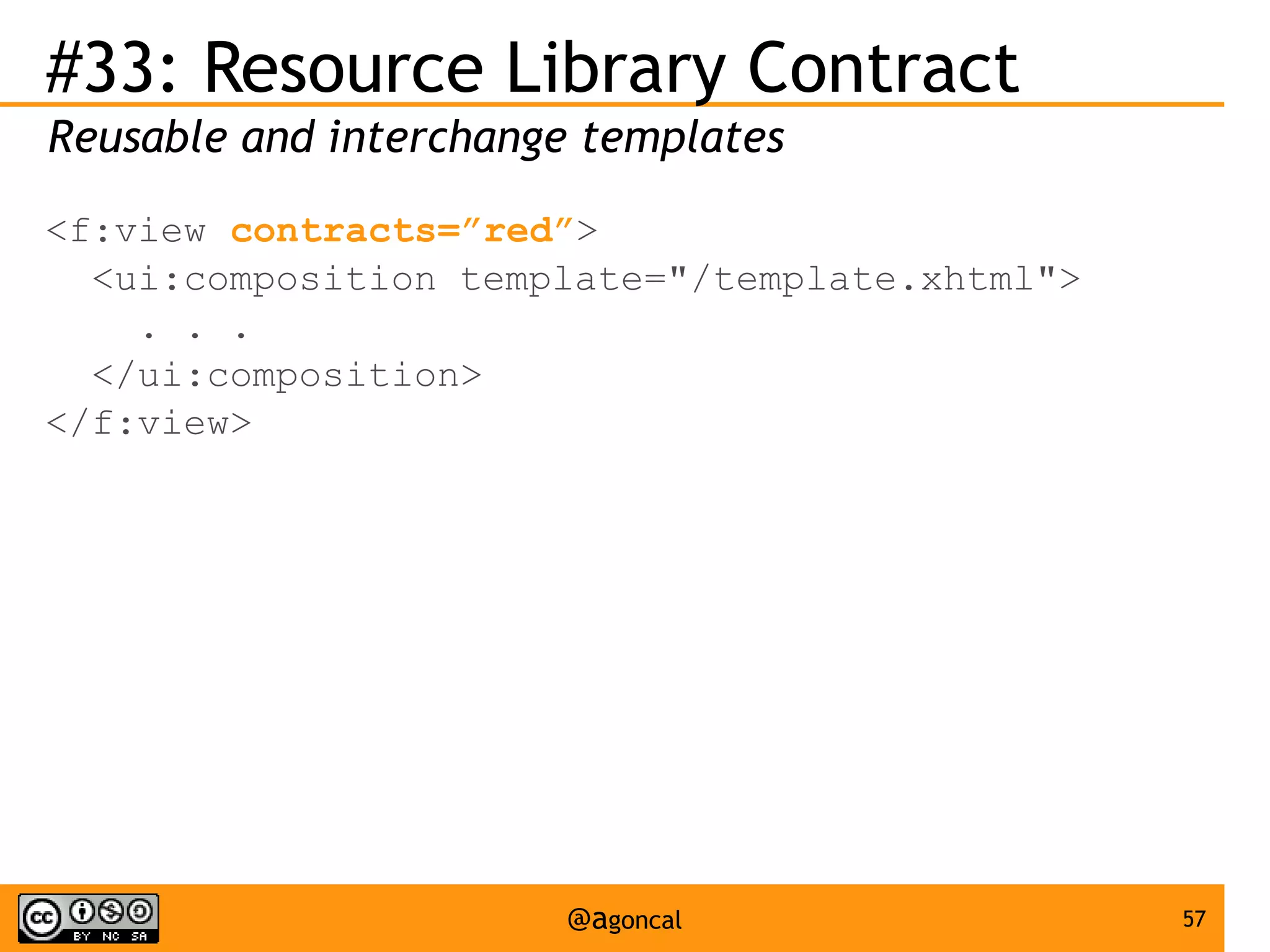 #33: Resource Library Contract
Reusable and interchange templates
<f:view contracts=”red”>
<ui:composition template="/template.xhtml">
. . .
</ui:composition>
</f:view>

@agoncal

57

 