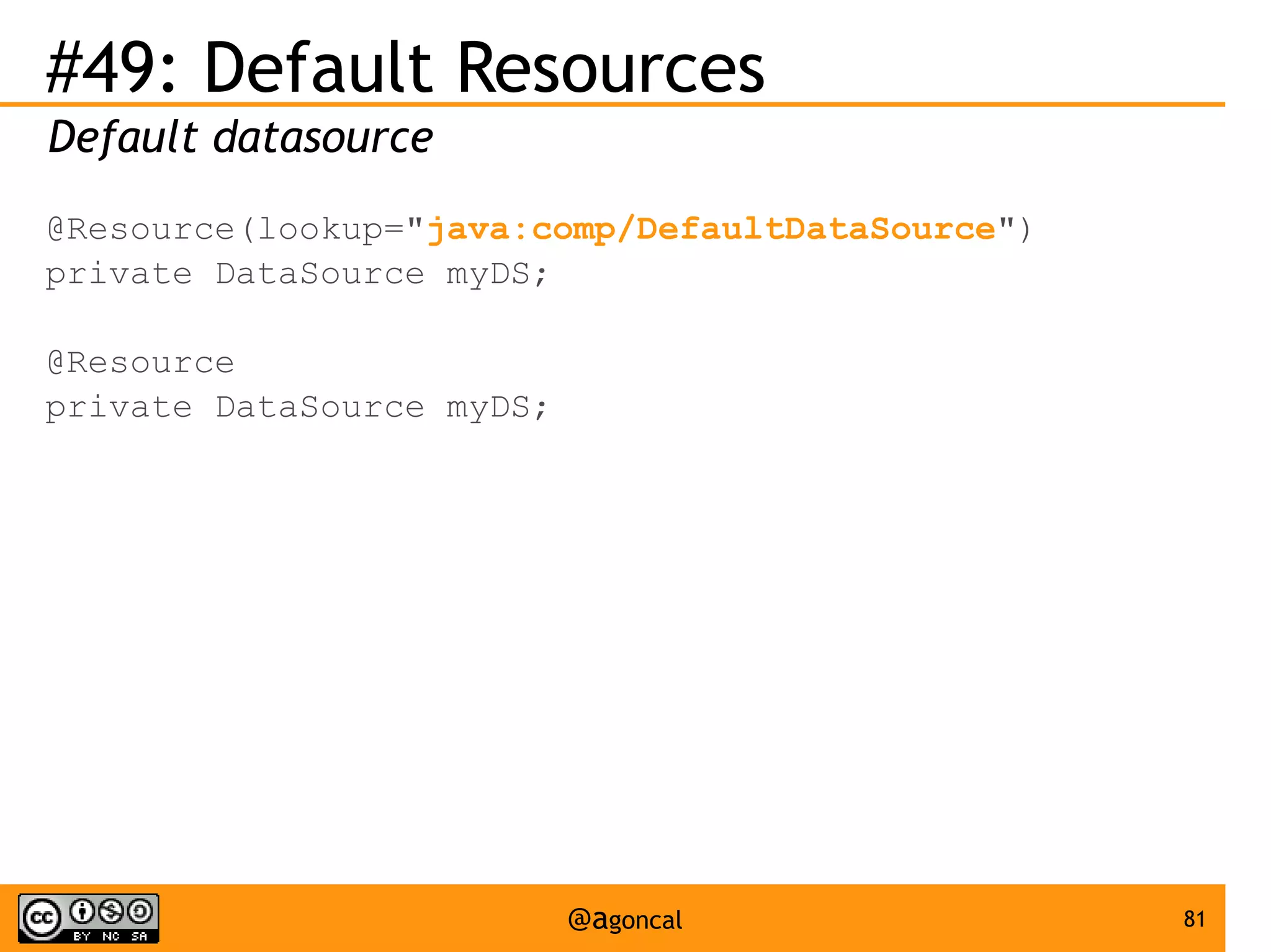 #49: Default Resources
Default datasource
@Resource(lookup="java:comp/DefaultDataSource")
private DataSource myDS;
@Resource
private DataSource myDS;

@agoncal

81

 