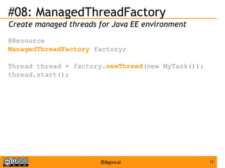 #08: ManagedThreadFactory
Create managed threads for Java EE environment
@Resource
ManagedThreadFactory factory;
Thread thread = factory.newThread(new MyTask());
thread.start();

@agoncal

17

 
