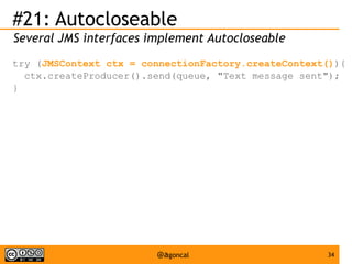 #21: Autocloseable
Several JMS interfaces implement Autocloseable
try (JMSContext ctx = connectionFactory.createContext()){
ctx.createProducer().send(queue, "Text message sent");
}

@agoncal

34

 