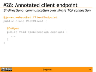 #28: Annotated client endpoint
Bi-directional communication over single TCP connection
@javax.websocket.ClientEndpoint
public class ChatClient {
@OnOpen
public void open(Session session) {
...
}
}

@agoncal

48

 