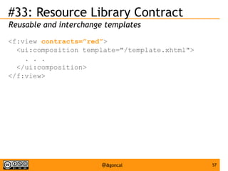#33: Resource Library Contract
Reusable and interchange templates
<f:view contracts=”red”>
<ui:composition template="/template.xhtml">
. . .
</ui:composition>
</f:view>

@agoncal

57

 