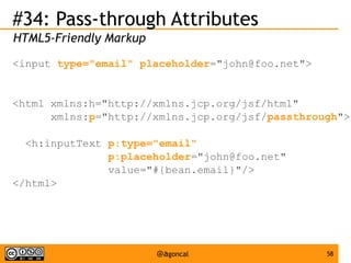 #34: Pass-through Attributes
HTML5-Friendly Markup
<input type="email" placeholder="john@foo.net">

<html xmlns:h="http://xmlns.jcp.org/jsf/html"
xmlns:p="http://xmlns.jcp.org/jsf/passthrough">
<h:inputText p:type="email"
p:placeholder="john@foo.net"
value="#{bean.email}"/>
</html>

@agoncal

58

 