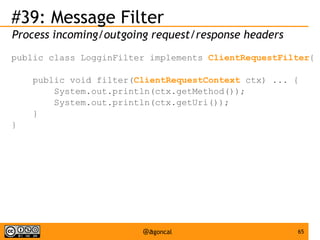 #39: Message Filter
Process incoming/outgoing request/response headers
public class LogginFilter implements ClientRequestFilter{
public void filter(ClientRequestContext ctx) ... {
System.out.println(ctx.getMethod());
System.out.println(ctx.getUri());
}
}

@agoncal

65

 