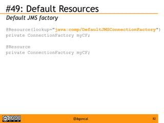 #49: Default Resources
Default JMS factory
@Resource(lookup="java:comp/DefaultJMSConnectionFactory")
private ConnectionFactory myCF;
@Resource
private ConnectionFactory myCF;

@agoncal

82

 