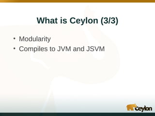 What is Ceylon (3/3)
• Modularity
• Compiles to JVM and JSVM

 