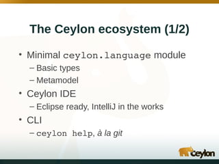 The Ceylon ecosystem (1/2)
• Minimal ceylon.language module
– Basic types
– Metamodel

• Ceylon IDE
– Eclipse ready, IntelliJ in the works

• CLI
– ceylon help, à la git

 