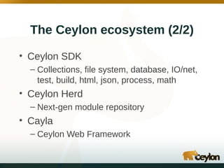 The Ceylon ecosystem (2/2)
• Ceylon SDK
– Collections, file system, database, IO/net,
test, build, html, json, process, math

• Ceylon Herd
– Next-gen module repository

• Cayla
– Ceylon Web Framework

 