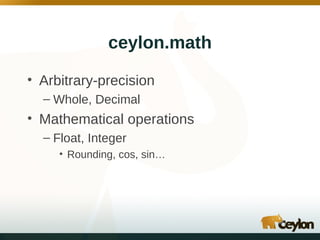 ceylon.math
• Arbitrary-precision
– Whole, Decimal

• Mathematical operations
– Float, Integer
• Rounding, cos, sin…

 