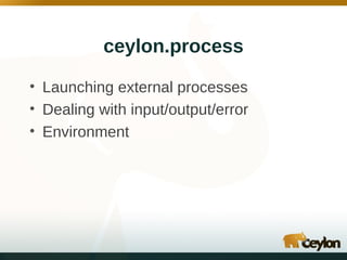 ceylon.process
• Launching external processes
• Dealing with input/output/error
• Environment

 