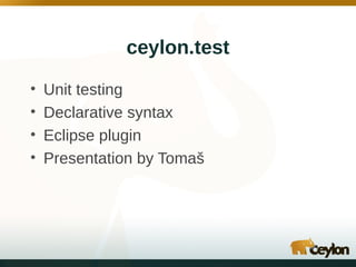 ceylon.test
•
•
•
•

Unit testing
Declarative syntax
Eclipse plugin
Presentation by Tomaš

 