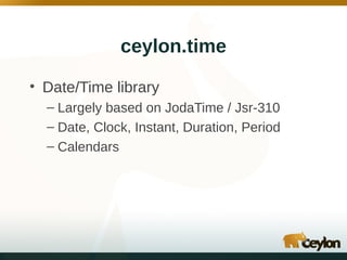 ceylon.time
• Date/Time library
– Largely based on JodaTime / Jsr-310
– Date, Clock, Instant, Duration, Period
– Calendars

 
