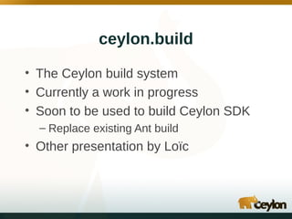 ceylon.build
• The Ceylon build system
• Currently a work in progress
• Soon to be used to build Ceylon SDK
– Replace existing Ant build

• Other presentation by Loïc

 