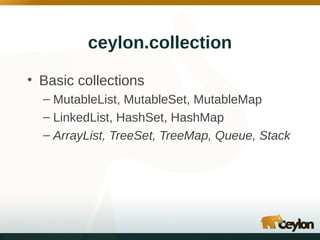 ceylon.collection
• Basic collections
– MutableList, MutableSet, MutableMap
– LinkedList, HashSet, HashMap
– ArrayList, TreeSet, TreeMap, Queue, Stack

 