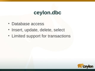 ceylon.dbc
• Database access
• Insert, update, delete, select
• Limited support for transactions

 