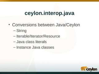 ceylon.interop.java
• Conversions between Java/Ceylon
– String
– Iterable/Iterator/Resource
– Java class literals
– Instance Java classes

 