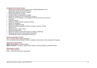 Compétences techniques requises
 Maîtrise des principes de construction (structures, réglementations telles que le
désenfumage, la sécurité incendie, PMR, etc.)
 Maîtrise des matériaux et de leurs propriétés
 Maîtrise des techniques du dessin
 Capacité à établir une représentation spatiale
 Maîtrise de l’analyse des flux (« analyse des 5 minutes »)
 Maîtrise du suivi de production ou de réalisation (économie de chantier, économie de
production)
 Capacité à déléguer
 Maîtrise des notions d’échelle, de détail et de temps
 Maîtrise du maquettage
 Maîtriser la modélisation 2D/3D
 Maîtrise des logiciels spécialisés (Photoshop, Illustrator, AutoCAD, 3Ds Max,
Sketchup, etc.)
 Maîtrise des plans, croquis, coupes
 Maîtrise des perspectives
 Maîtrise des relations transversales (clients, fournisseurs, prestataires)
 Maîtrise des techniques de communication écrite et orale
 Connaissances en gestion administrative de personnel
Niveau de qualification indicatif
Bac+5. Écoles de design, écoles d’architecture
3-5 ans d’expérience en architecture d’intérieur, architecture commerciale ou retail, aménagement d’espaces
Passerelles professionnelles
Métiers de provenance : assistant designer
Métiers d’évolution : directeur du design, design manager, chef de projet design, architecte d’intérieur
Rémunération courante
35 k€ – 75 k€ (brut annuel)
50 k€ – 125 k€ (CA brut annuel en indépendant)

Référentiel des métiers du design – DGCIS/INTERFACE

103

 