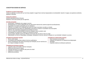 CONCEPTION DESIGN DE SERVICE

Finalité de ce mode d’intervention
Innover ou optimiser un service afin qu’il soit mieux adapté à l’usager final en termes d’appropriation et de désirabilité. Garantir à l’usager une expérience cohérente,
agréable et désirable
Champ des relations
Direction générale/comité de Direction
Décideurs, service des achats (pour les agences)
Activités principales
 Scénarisation, modélisation des usages du service
 Développement d’un travail collaboratif avec les intervenants internes et/ou externes (approche pluridisciplinaire)
 Organisation des ateliers participatifs avec les utilisateurs
 Définition et conception de la matérialité des points de contact (incarnation concrète ou virtuelle)
 Approfondissement des options de matérialisation des points de contact en concertation avec des experts
 Définition des implantations géographiques possibles du service
 Prise en compte de manière globale du parcours utilisateur (amont, pendant, aval)
 Concrétisation du projet tout en veillant à la continuité du service
 Communication régulière auprès des différents intervenants afin de porter la vision du projet
 Matérialisation du service (maquettage, prototypage, cartographie du service, parcours utilisateur) en vue de faciliter l’utilisation du service
Compétences générales requises
 Bonne culture design
 Connaissance des expertises métiers et de leurs qualifications
 Bonne compréhension des enjeux économique de l'entreprise, de son marché et de
son image et stratégie de marque

Compétences relationnelles requises
 Esprit d’analyse et de synthèse
 Capacité à se positionner et à défendre ses idées/projets
 Sensibilité
 Capacités créatives et artistiques supérieures

Compétences techniques requises
 Capacité à saisir et formaliser l’ADN de l’entreprise
 Maîtrise des techniques du dessin
 Expertise technique sur la définition des points de contact
 Expertise en conception design
 Maîtrise des processus

Référentiel des métiers du design – DGCIS/INTERFACE

47

 