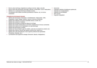 




Bonne culture technique, législative et juridique (normes, règles, sécurité)
Bonne culture des techniques (archivage, réserves, conservation, usure, restauration)
Maîtrise d’un vocabulaire technique sensible et précis
Connaissance des métiers connexes (architecture d’intérieur, etc.) et de leur
vocabulaire








Autonomie
Capacités créatives et artistiques supérieures
Capacité de conceptualisation
Capacité de concrétisation
Sens manuel
Capacité d’adaptation

Compétences techniques requises
 Maîtrise des techniques d’impression, ennoblissement, image (photo, vidéo,
infographie), maille, tissage, broderie, volume, et de leurs contraintes
 Maîtrise des matériaux et de leurs propriétés (texture, dureté, etc.)
 Maîtrise des couleurs et matières
 Maîtrise des principaux procédés de filature et de filage
 Maîtrise des modes de fabrication et de finition (traitements) et de leurs contraintes
 Maîtrise de la lecture et de l’exploitation d’un plan technique
 Maîtrise des techniques du dessin
 Maîtrise de l’écoconception (gain de matière, cycle de vie complet d’un produit, etc.)
 Maîtrise des mises au raccord des dessins (raccord droit, sauté, etc.)
 Maîtrise des outils informatiques et des logiciels professionnels spécialisés
(Photoshop, Illustrator, etc.)
 Connaissance des logiciels de tissage (Pointcarré, Mautom, Nedgraphics)

Référentiel des métiers du design – DGCIS/INTERFACE

62

 