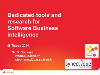 Dedicated tools and
research for
Software Business
intelligence
@ Tisoca 2014
Dr. S. Ducasse
rmod.lille.inria.fr
stephane.ducasse.free.fr

1

 