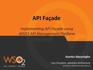 API	
  Façade	
  	
  
Implemen'ng	
  API	
  Façade	
  using	
  
WSO2	
  API	
  Management	
  Pla9orm	
  

Asanka	
  Abeysinghe	
  
Vice	
  President,	
  Solu'ons	
  Architecture	
  
@asankama,	
  hBp://asanka.abeysinghe.org	
  	
  

 